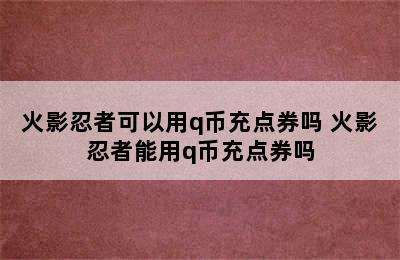 火影忍者可以用q币充点券吗 火影忍者能用q币充点券吗